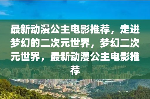 最新動漫公主電影推薦，走進夢幻的二次元世界，夢幻二次元世界，最新動漫公主電影推薦