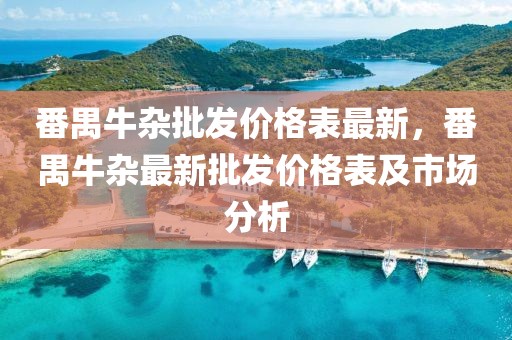番禺牛雜批發價格表最新，番禺牛雜最新批發價格表及市場分析