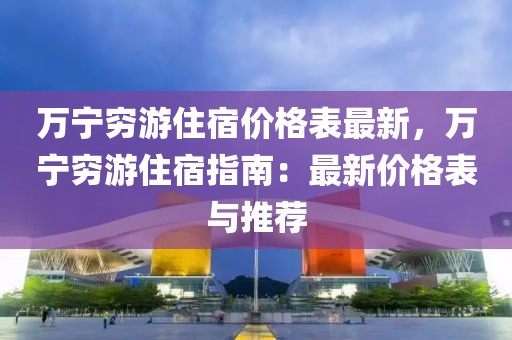 萬寧窮游住宿價格表最新，萬寧窮游住宿指南：最新價格表與推薦