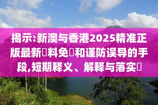 揭示:新澳與香港2025精準(zhǔn)正版最新資料免費(fèi)和謹(jǐn)防誤導(dǎo)的手段,短期釋義、解釋與落實(shí)?