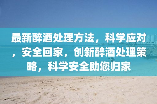 最新醉酒處理方法，科學(xué)應(yīng)對(duì)，安全回家，創(chuàng)新醉酒處理策略，科學(xué)安全助您歸家