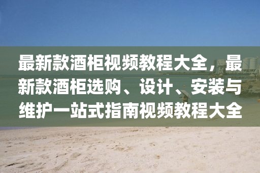 最新款酒柜視頻教程大全，最新款酒柜選購、設計、安裝與維護一站式指南視頻教程大全