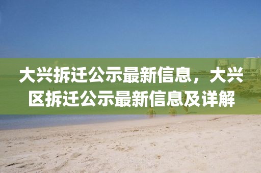 大興拆遷公示最新信息，大興區拆遷公示最新信息及詳解