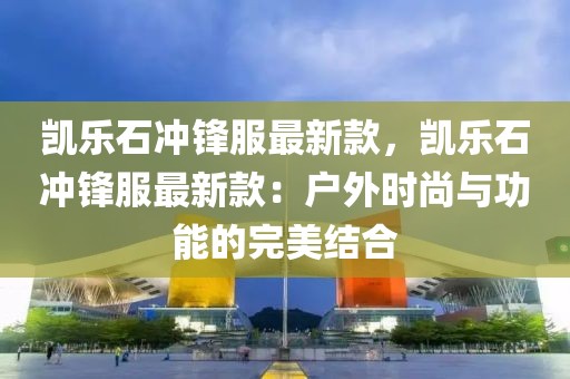 凱樂石沖鋒服最新款，凱樂石沖鋒服最新款：戶外時尚與功能的完美結合