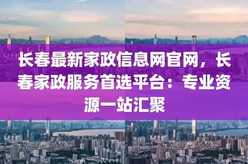 長春最新家政信息網(wǎng)官網(wǎng)，長春家政服務(wù)首選平臺：專業(yè)資源一站匯聚