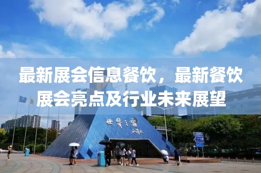 最新展會(huì)信息餐飲，最新餐飲展會(huì)亮點(diǎn)及行業(yè)未來(lái)展望