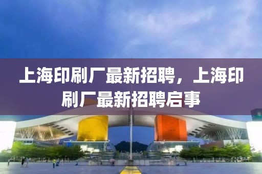 上海印刷廠最新招聘，上海印刷廠最新招聘啟事