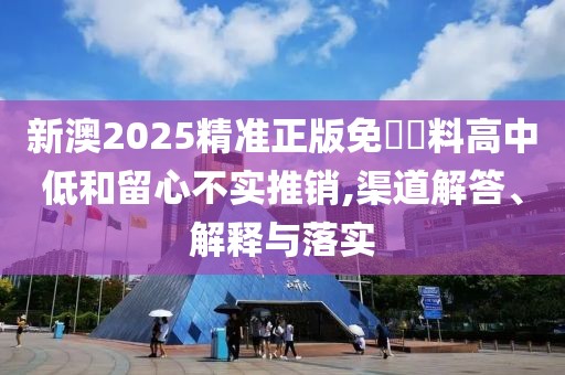 新澳2025精準正版免費資料高中低和留心不實推銷,渠道解答、解釋與落實
