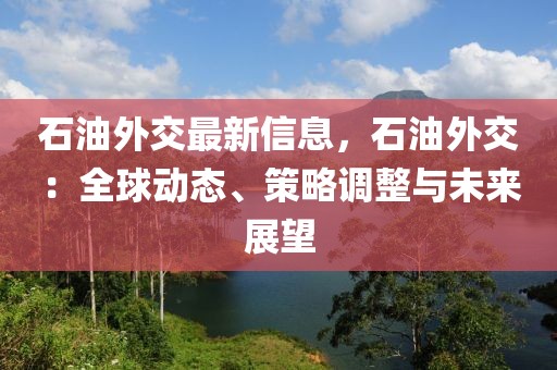 石油外交最新信息，石油外交：全球動態、策略調整與未來展望