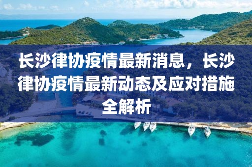 長沙律協疫情最新消息，長沙律協疫情最新動態及應對措施全解析