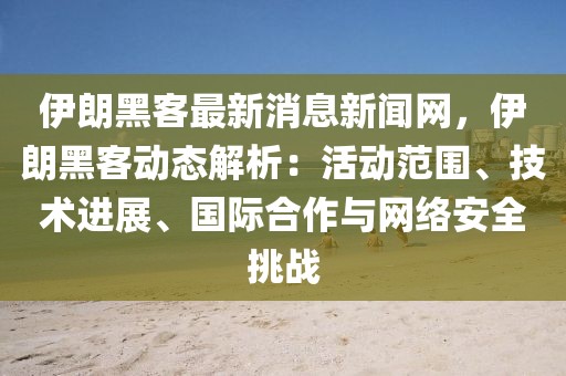 伊朗黑客最新消息新聞網(wǎng)，伊朗黑客動態(tài)解析：活動范圍、技術(shù)進(jìn)展、國際合作與網(wǎng)絡(luò)安全挑戰(zhàn)