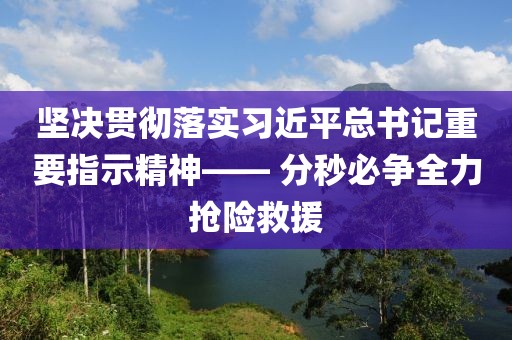 堅決貫徹落實習近平總書記重要指示精神—— 分秒必爭全力搶險救援