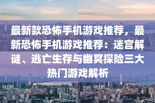最新款恐怖手機游戲推薦，最新恐怖手機游戲推薦：迷宮解謎、逃亡生存與幽冥探險三大熱門游戲解析