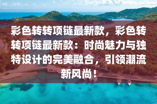 彩色轉轉項鏈最新款，彩色轉轉項鏈最新款：時尚魅力與獨特設計的完美融合，引領潮流新風尚！