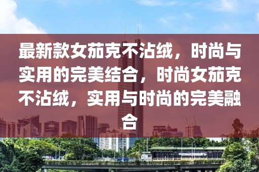 最新款女茄克不沾絨，時尚與實用的完美結合，時尚女茄克不沾絨，實用與時尚的完美融合