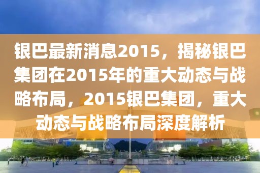 銀巴最新消息2015，揭秘銀巴集團(tuán)在2015年的重大動(dòng)態(tài)與戰(zhàn)略布局，2015銀巴集團(tuán)，重大動(dòng)態(tài)與戰(zhàn)略布局深度解析