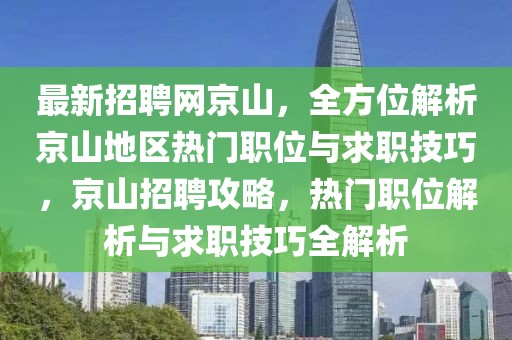 最新招聘網(wǎng)京山，全方位解析京山地區(qū)熱門職位與求職技巧，京山招聘攻略，熱門職位解析與求職技巧全解析
