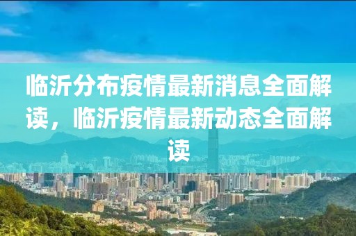 臨沂分布疫情最新消息全面解讀，臨沂疫情最新動態全面解讀