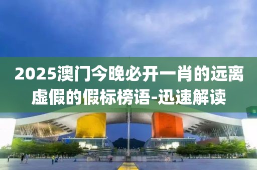 2025澳門今晚必開一肖的遠離虛假的假標榜語-迅速解讀
