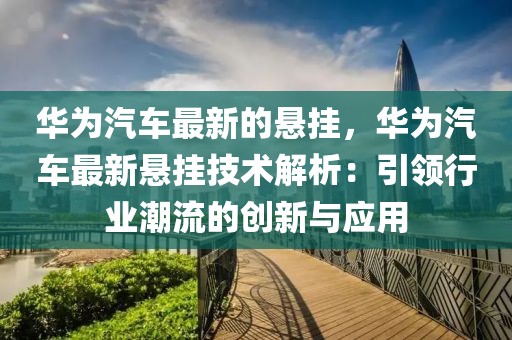 華為汽車最新的懸掛，華為汽車最新懸掛技術(shù)解析：引領(lǐng)行業(yè)潮流的創(chuàng)新與應(yīng)用