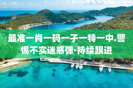 最準(zhǔn)一肖一碼一孑一特一中.警惕不實迷惑彈·持續(xù)跟進(jìn)