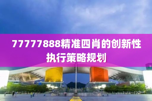 77777888精準(zhǔn)四肖的創(chuàng)新性執(zhí)行策略規(guī)劃