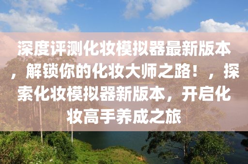 深度評(píng)測(cè)化妝模擬器最新版本，解鎖你的化妝大師之路！，探索化妝模擬器新版本，開(kāi)啟化妝高手養(yǎng)成之旅