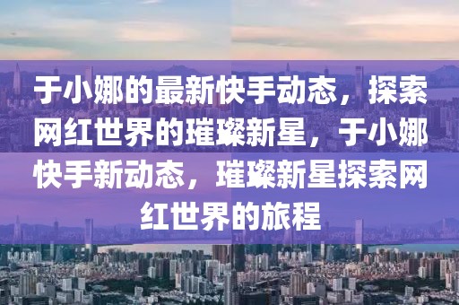 于小娜的最新快手動態，探索網紅世界的璀璨新星，于小娜快手新動態，璀璨新星探索網紅世界的旅程