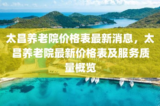 太昌養老院價格表最新消息，太昌養老院最新價格表及服務質量概覽