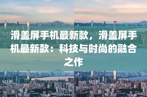 滑蓋屏手機最新款，滑蓋屏手機最新款：科技與時尚的融合之作