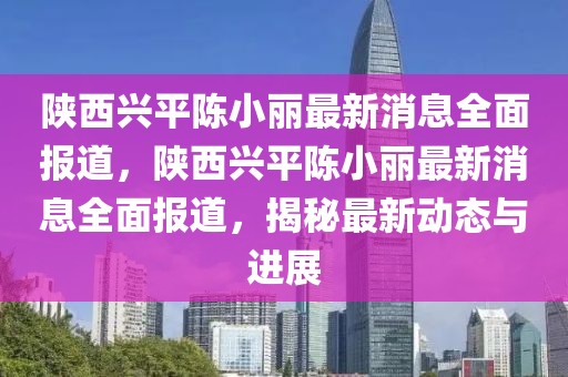 陜西興平陳小麗最新消息全面報道，陜西興平陳小麗最新消息全面報道，揭秘最新動態與進展