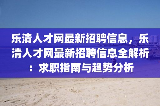 樂清人才網(wǎng)最新招聘信息，樂清人才網(wǎng)最新招聘信息全解析：求職指南與趨勢分析