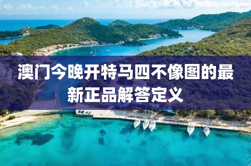 澳門今晚開特馬四不像圖的最新正品解答定義
