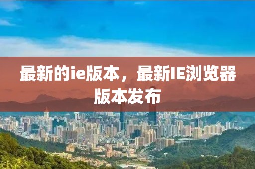 最新的ie版本，最新IE瀏覽器版本發(fā)布