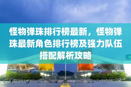 怪物彈珠排行榜最新，怪物彈珠最新角色排行榜及強(qiáng)力隊(duì)伍搭配解析攻略