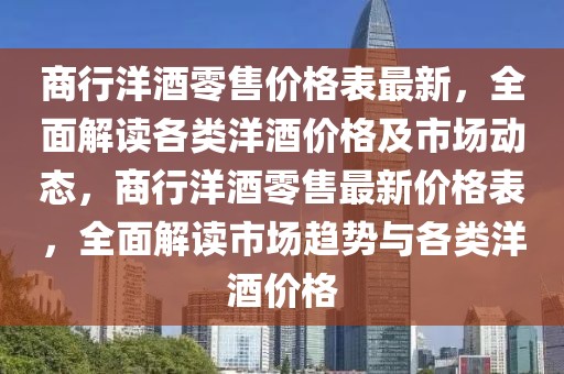 商行洋酒零售價格表最新，全面解讀各類洋酒價格及市場動態(tài)，商行洋酒零售最新價格表，全面解讀市場趨勢與各類洋酒價格