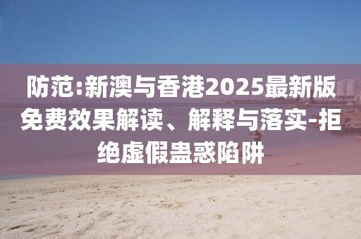 防范:新澳與香港2025最新版免費效果解讀、解釋與落實-拒絕虛假蠱惑陷阱