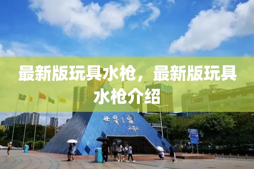 最新版玩具水槍，最新版玩具水槍介紹