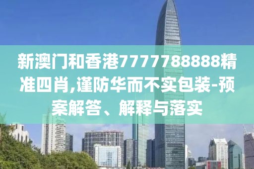 新澳門和香港7777788888精準四肖,謹防華而不實包裝-預案解答、解釋與落實