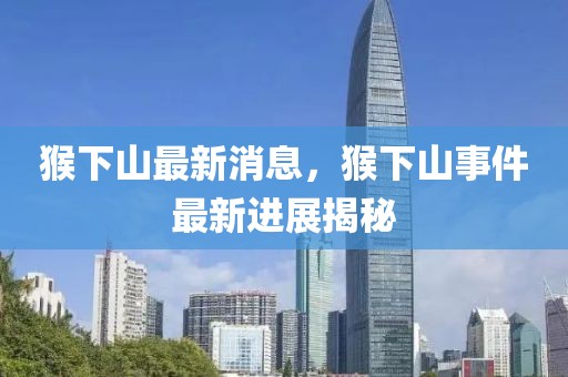 猴下山最新消息，猴下山事件最新進展揭秘