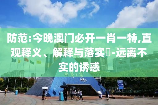防范:今晚澳門必開一肖一特,直觀釋義、解釋與落實?-遠離不實的誘惑