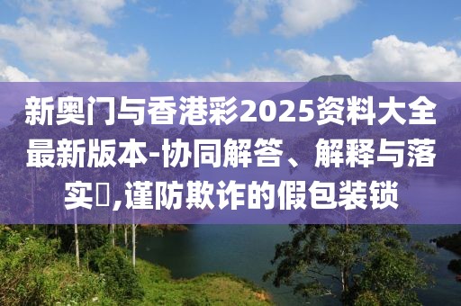 新奧門與香港彩2025資料大全最新版本-協同解答、解釋與落實?,謹防欺詐的假包裝鎖