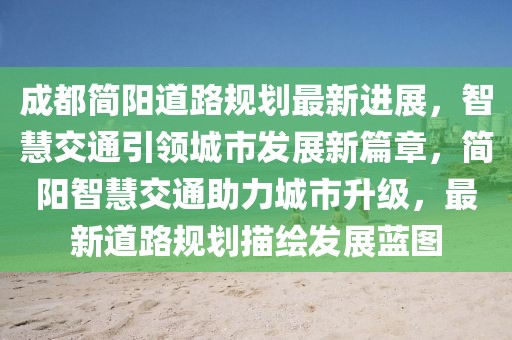 成都簡陽道路規(guī)劃最新進(jìn)展，智慧交通引領(lǐng)城市發(fā)展新篇章，簡陽智慧交通助力城市升級，最新道路規(guī)劃描繪發(fā)展藍(lán)圖
