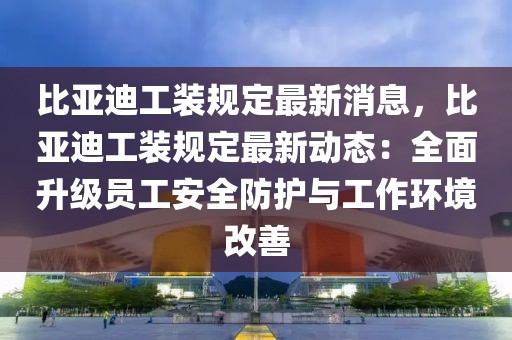 比亞迪工裝規(guī)定最新消息，比亞迪工裝規(guī)定最新動態(tài)：全面升級員工安全防護與工作環(huán)境改善