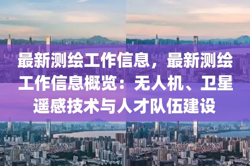 最新測繪工作信息，最新測繪工作信息概覽：無人機(jī)、衛(wèi)星遙感技術(shù)與人才隊伍建設(shè)