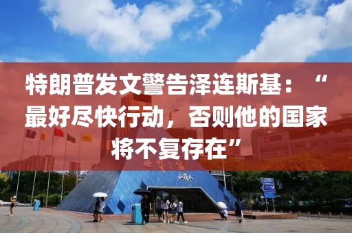特朗普發文警告澤連斯基：“最好盡快行動，否則他的國家將不復存在”