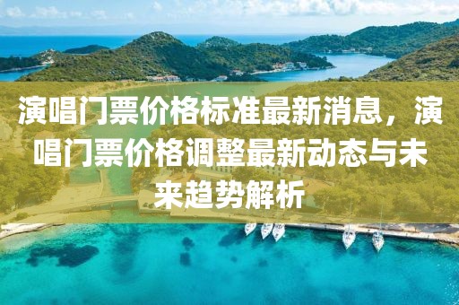 演唱門票價(jià)格標(biāo)準(zhǔn)最新消息，演唱門票價(jià)格調(diào)整最新動態(tài)與未來趨勢解析