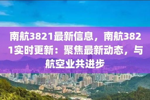 南航3821最新信息，南航3821實(shí)時(shí)更新：聚焦最新動(dòng)態(tài)，與航空業(yè)共進(jìn)步