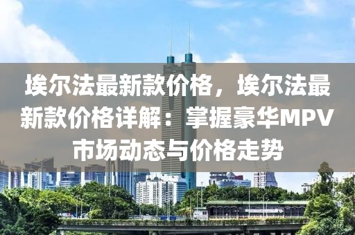 埃爾法最新款價(jià)格，埃爾法最新款價(jià)格詳解：掌握豪華MPV市場(chǎng)動(dòng)態(tài)與價(jià)格走勢(shì)
