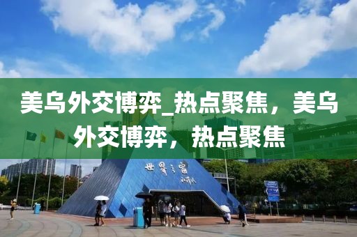 美烏外交博弈_熱點(diǎn)聚焦，美烏外交博弈，熱點(diǎn)聚焦